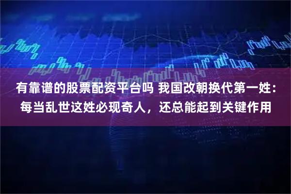 有靠谱的股票配资平台吗 我国改朝换代第一姓:每当乱世这姓必现奇人,还总能起到关键作用