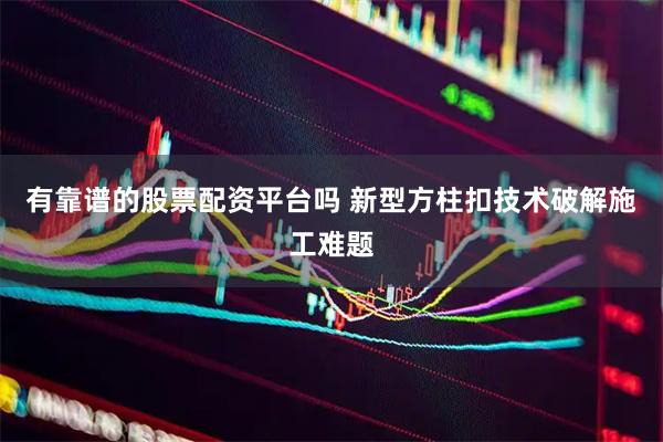 有靠谱的股票配资平台吗 新型方柱扣技术破解施工难题