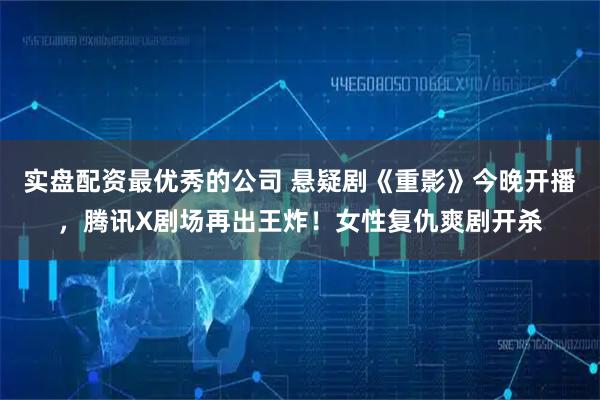 实盘配资最优秀的公司 悬疑剧《重影》今晚开播，腾讯X剧场再出王炸！女性复仇爽剧开杀