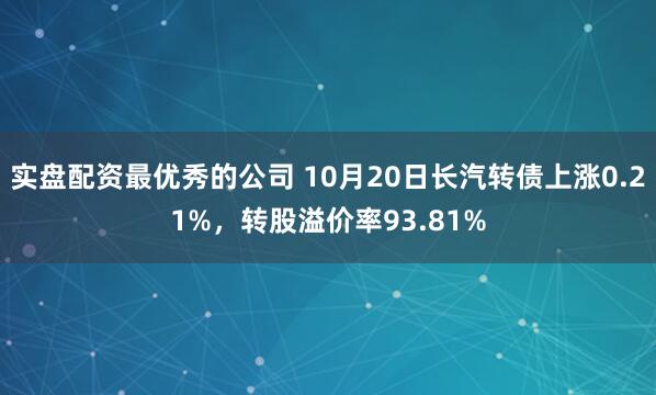 实盘配资最优秀的公司 10月20日长汽转债上涨0.21%,转股溢价率93.81%
