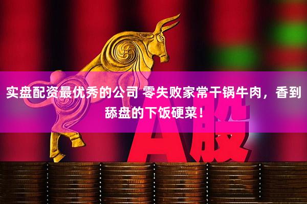 实盘配资最优秀的公司 零失败家常干锅牛肉,香到舔盘的下饭硬菜!