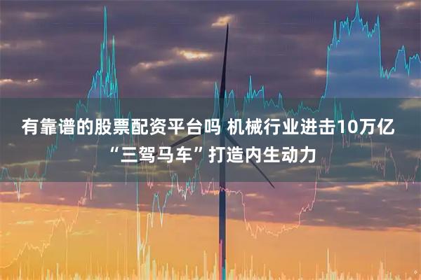 有靠谱的股票配资平台吗 机械行业进击10万亿 “三驾马车”打造内生动力