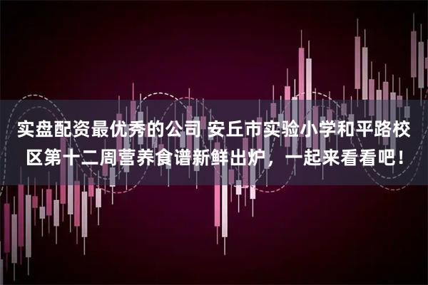 实盘配资最优秀的公司 安丘市实验小学和平路校区第十二周营养食谱新鲜出炉,一起来看看吧!