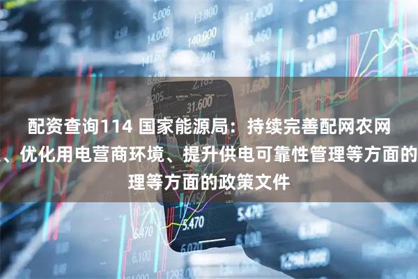 配资查询114 国家能源局：持续完善配网农网规划建设、优化用电营商环境、提升供电可靠性管理等方面的政策文件
