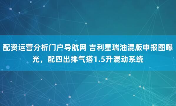 配资运营分析门户导航网 吉利星瑞油混版申报图曝光，配四出排气搭1.5升混动系统