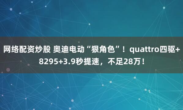网络配资炒股 奥迪电动“狠角色”！quattro四驱+8295+3.9秒提速，不足28万！