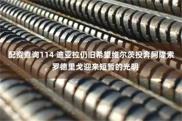 配资查询114 迪亚拉仍旧希望维尔茨投奔阿隆索，罗德里戈迎来短暂的光明