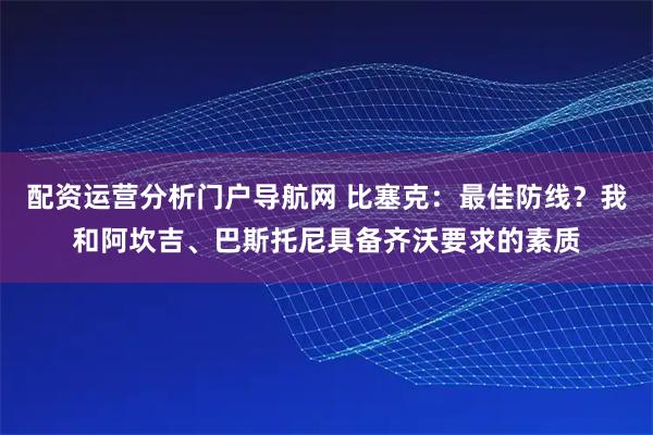 配资运营分析门户导航网 比塞克：最佳防线？我和阿坎吉、巴斯托尼具备齐沃要求的素质