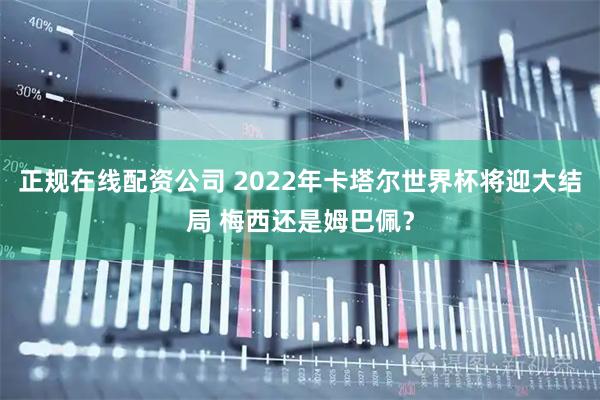 正规在线配资公司 2022年卡塔尔世界杯将迎大结局 梅西还是姆巴佩？