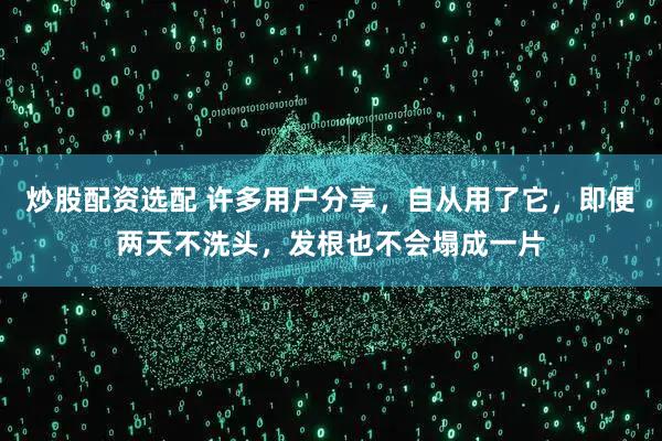 炒股配资选配 许多用户分享，自从用了它，即便两天不洗头，发根也不会塌成一片
