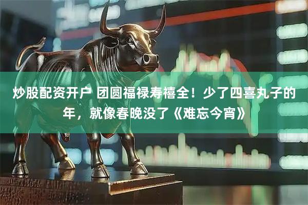 炒股配资开户 团圆福禄寿禧全！少了四喜丸子的年，就像春晚没了《难忘今宵》