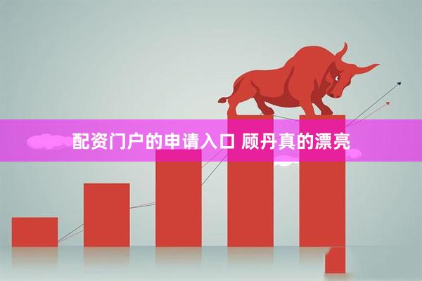 配资门户的申请入口 顾丹真的漂亮