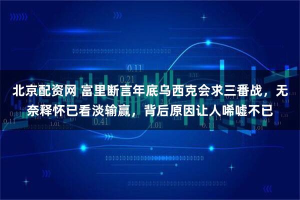 北京配资网 富里断言年底乌西克会求三番战，无奈释怀已看淡输赢，背后原因让人唏嘘不已