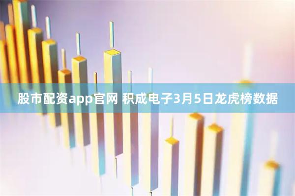 股市配资app官网 积成电子3月5日龙虎榜数据