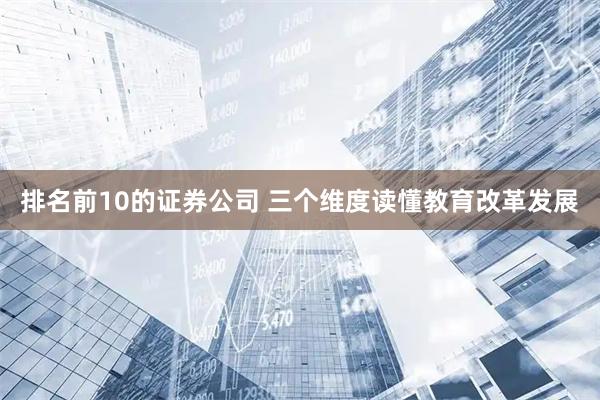 排名前10的证券公司 三个维度读懂教育改革发展
