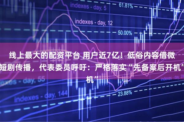 线上最大的配资平台 用户近7亿！低俗内容借微短剧传播，代表委员呼吁：严格落实“先备案后开机”