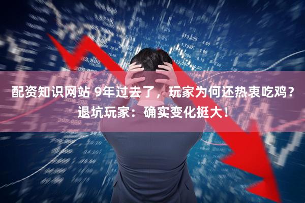 配资知识网站 9年过去了，玩家为何还热衷吃鸡？退坑玩家：确实变化挺大！