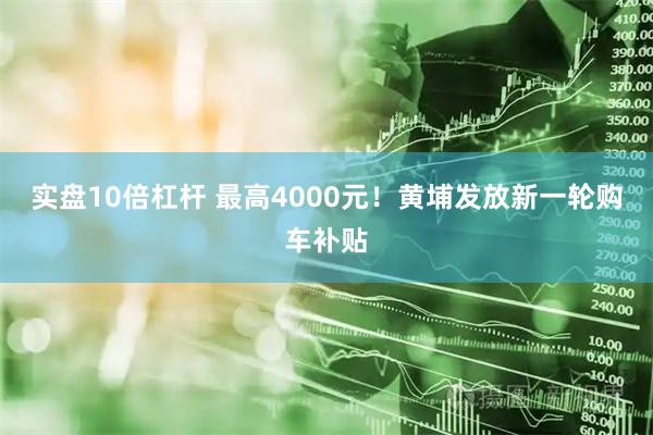 实盘10倍杠杆 最高4000元！黄埔发放新一轮购车补贴