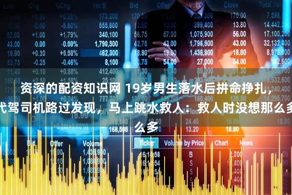 资深的配资知识网 19岁男生落水后拼命挣扎，代驾司机路过发现，马上跳水救人：救人时没想那么多