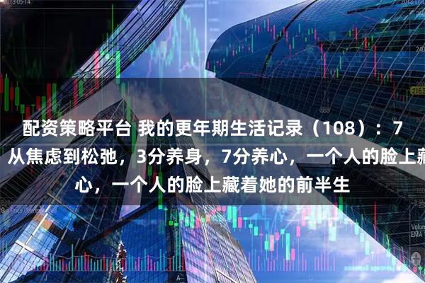 配资策略平台 我的更年期生活记录（108）：76年生，49岁，从焦虑到松弛，3分养身，7分养心，一个人的脸上藏着她的前半生