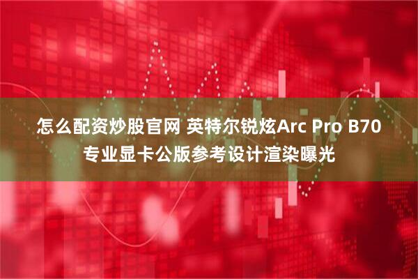 怎么配资炒股官网 英特尔锐炫Arc Pro B70专业显卡公版参考设计渲染曝光