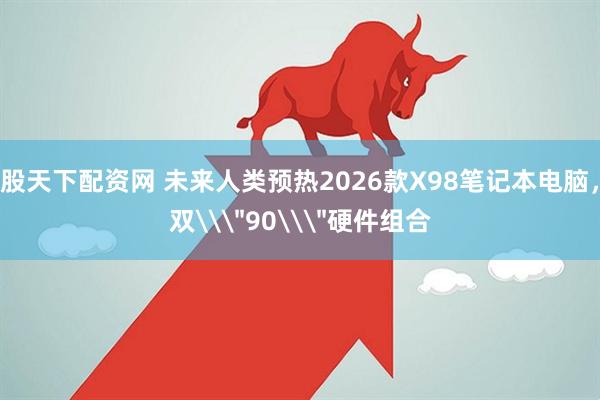 股天下配资网 未来人类预热2026款X98笔记本电脑,双\