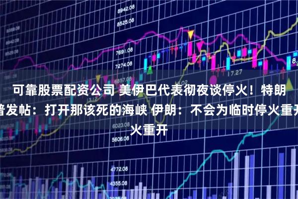 可靠股票配资公司 美伊巴代表彻夜谈停火！特朗普发帖：打开那该死的海峡 伊朗：不会为临时停火重开