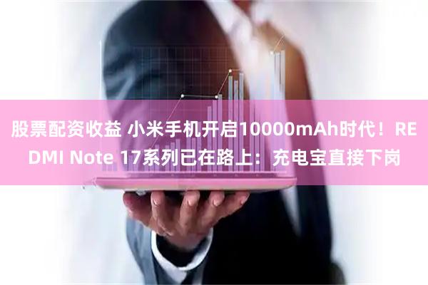 股票配资收益 小米手机开启10000mAh时代！REDMI Note 17系列已在路上：充电宝直接下岗