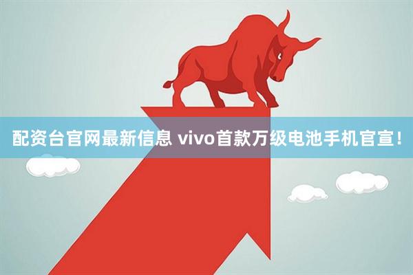 配资台官网最新信息 vivo首款万级电池手机官宣！