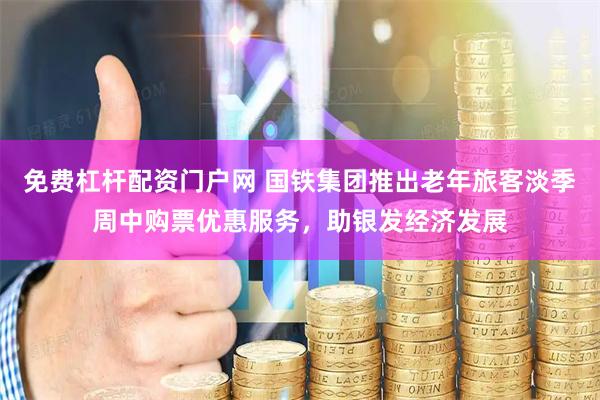 免费杠杆配资门户网 国铁集团推出老年旅客淡季周中购票优惠服务，助银发经济发展
