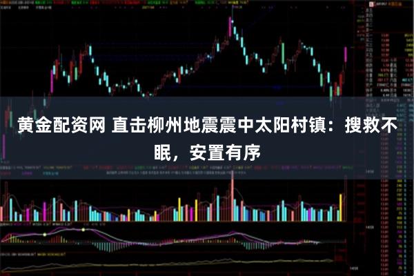 黄金配资网 直击柳州地震震中太阳村镇：搜救不眠，安置有序