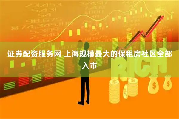证券配资服务网 上海规模最大的保租房社区全部入市