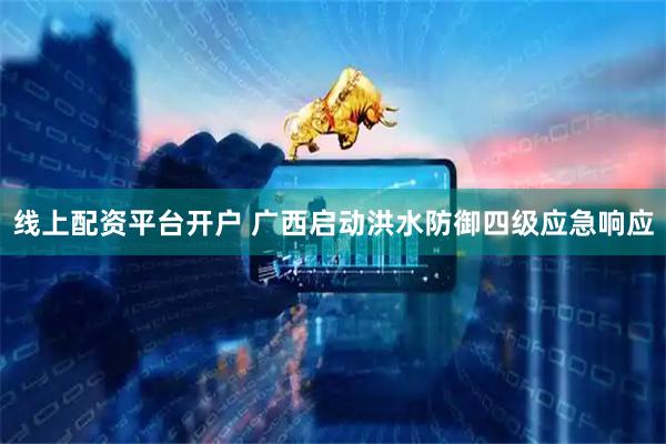 线上配资平台开户 广西启动洪水防御四级应急响应