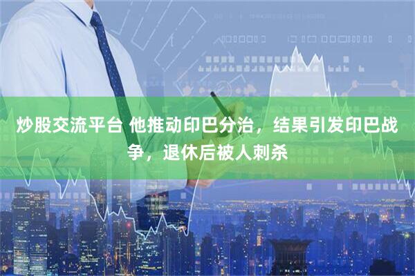 炒股交流平台 他推动印巴分治，结果引发印巴战争，退休后被人刺杀