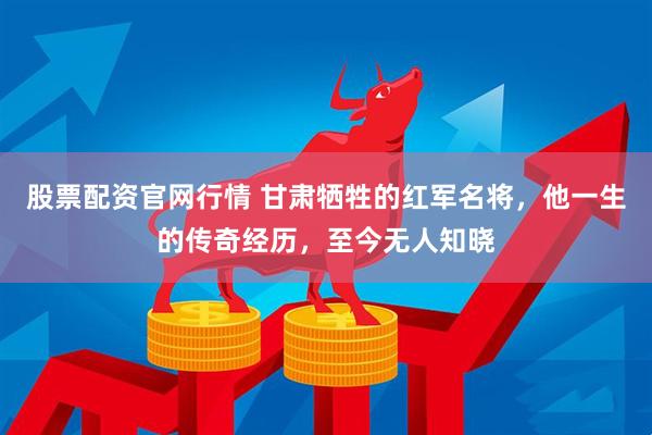 股票配资官网行情 甘肃牺牲的红军名将，他一生的传奇经历，至今无人知晓
