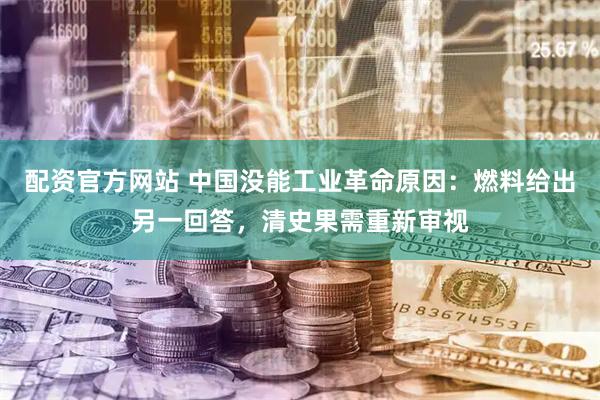配资官方网站 中国没能工业革命原因：燃料给出另一回答，清史果需重新审视