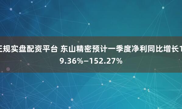 正规实盘配资平台 东山精密预计一季度净利同比增长119.36%—152.27%