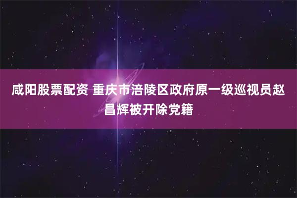 咸阳股票配资 重庆市涪陵区政府原一级巡视员赵昌辉被开除党籍