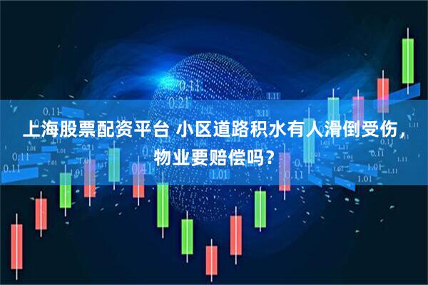 上海股票配资平台 小区道路积水有人滑倒受伤，物业要赔偿吗？