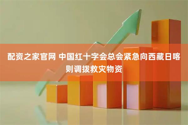 配资之家官网 中国红十字会总会紧急向西藏日喀则调拨救灾物资